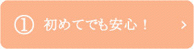 1.初めてでも安心！