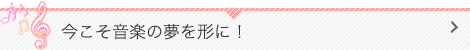 今こそ音楽の夢を形に！ 